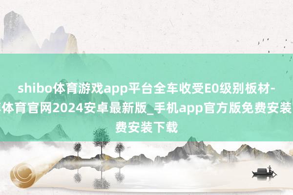 shibo体育游戏app平台全车收受E0级别板材-世博体育官网2024安卓最新版_手机app官方版免费安装下载