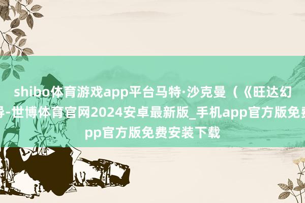 shibo体育游戏app平台马特·沙克曼（《旺达幻视》）持导-世博体育官网2024安卓最新版_手机app官方版免费安装下载
