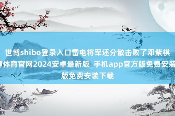 世博shibo登录入口雷电将军还分散击败了邓紫棋-世博体育官网2024安卓最新版_手机app官方版免费安装下载