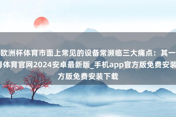 欧洲杯体育市面上常见的设备常濒临三大痛点：其一-世博体育官网2024安卓最新版_手机app官方版免费安装下载