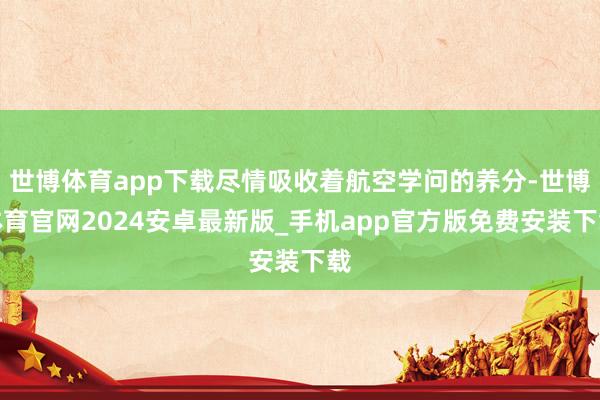 世博体育app下载尽情吸收着航空学问的养分-世博体育官网2024安卓最新版_手机app官方版免费安装下载