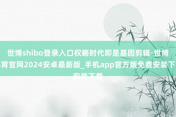 世博shibo登录入口权略时代即是基因剪辑-世博体育官网2024安卓最新版_手机app官方版免费安装下载