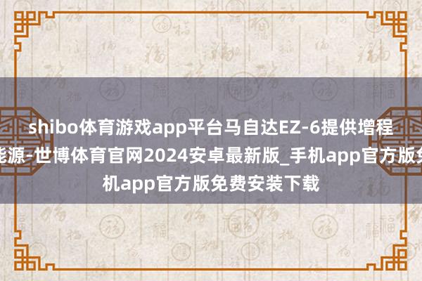 shibo体育游戏app平台马自达EZ-6提供增程能源和纯电能源-世博体育官网2024安卓最新版_手机app官方版免费安装下载