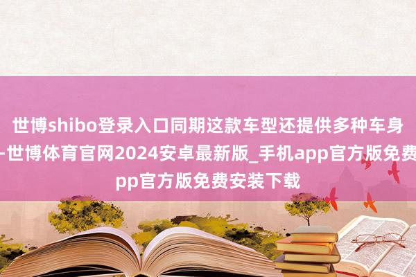 世博shibo登录入口同期这款车型还提供多种车身样子采用-世博体育官网2024安卓最新版_手机app官方版免费安装下载
