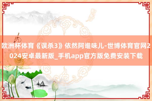 欧洲杯体育《误杀3》依然阿谁味儿-世博体育官网2024安卓最新版_手机app官方版免费安装下载