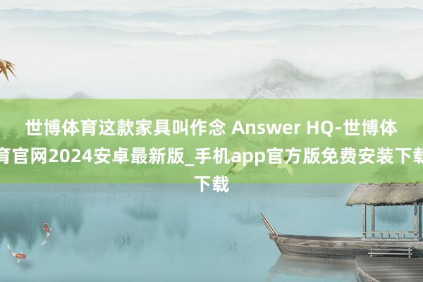 世博体育这款家具叫作念 Answer HQ-世博体育官网2024安卓最新版_手机app官方版免费安装下载