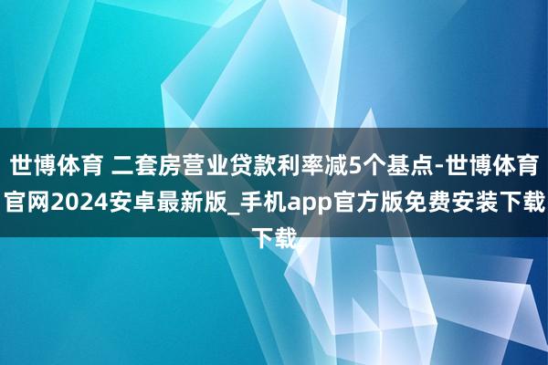 世博体育 二套房营业贷款利率减5个基点-世博体育官网2024安卓最新版_手机app官方版免费安装下载