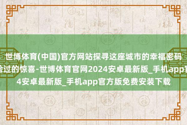 世博体育(中国)官方网站探寻这座城市的幸福密码！这里有你从未体验过的惊喜-世博体育官网2024安卓最新版_手机app官方版免费安装下载
