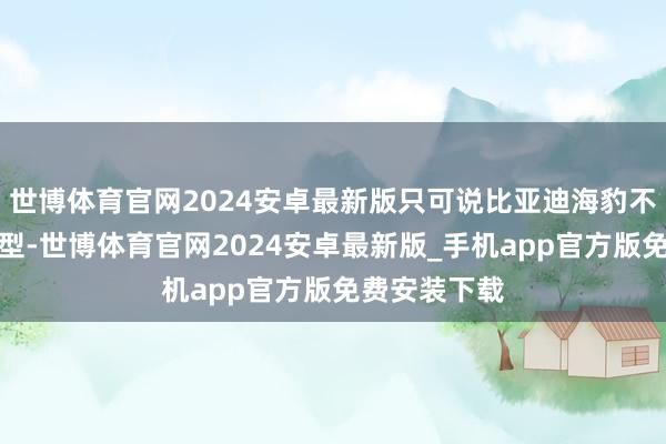 世博体育官网2024安卓最新版只可说比亚迪海豹不愧是标杆车型-世博体育官网2024安卓最新版_手机app官方版免费安装下载