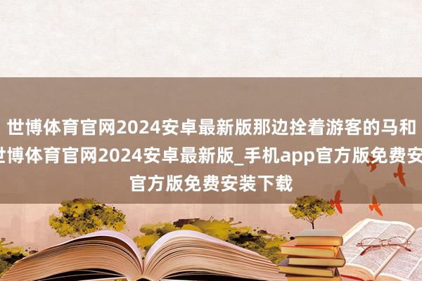 世博体育官网2024安卓最新版那边拴着游客的马和骡子-世博体育官网2024安卓最新版_手机app官方版免费安装下载