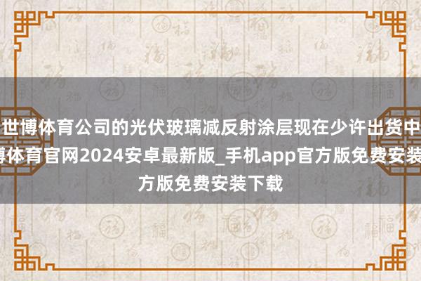 世博体育公司的光伏玻璃减反射涂层现在少许出货中-世博体育官网2024安卓最新版_手机app官方版免费安装下载