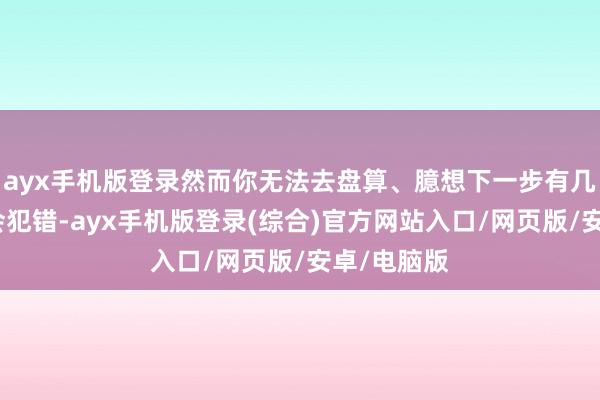 ayx手机版登录然而你无法去盘算、臆想下一步有几许东谈主会犯