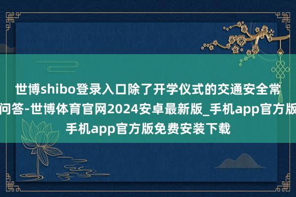 世博shibo登录入口　　除了开学仪式的交通安全常识讲课和有奖问答-世博体育官网2024安卓最新版_手机app官方版免费安装下载