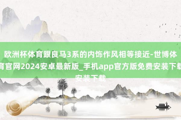 欧洲杯体育跟良马3系的内饰作风相等接近-世博体育官网2024安卓最新版_手机app官方版免费安装下载