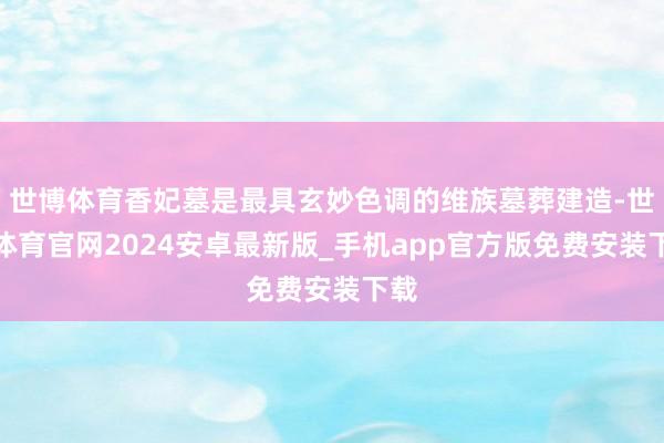 世博体育香妃墓是最具玄妙色调的维族墓葬建造-世博体育官网2024安卓最新版_手机app官方版免费安装下载