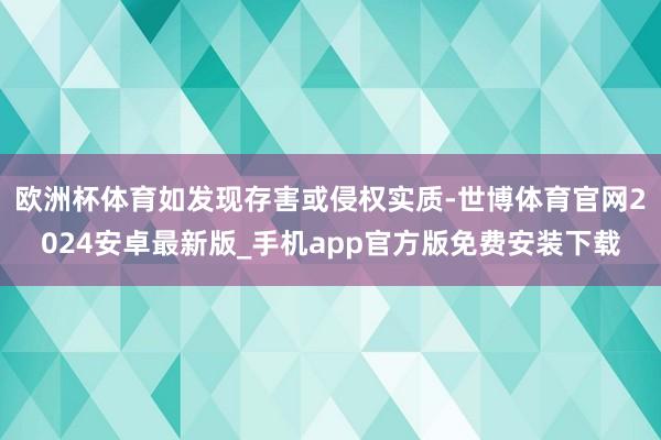 欧洲杯体育如发现存害或侵权实质-世博体育官网2024安卓最新版_手机app官方版免费安装下载