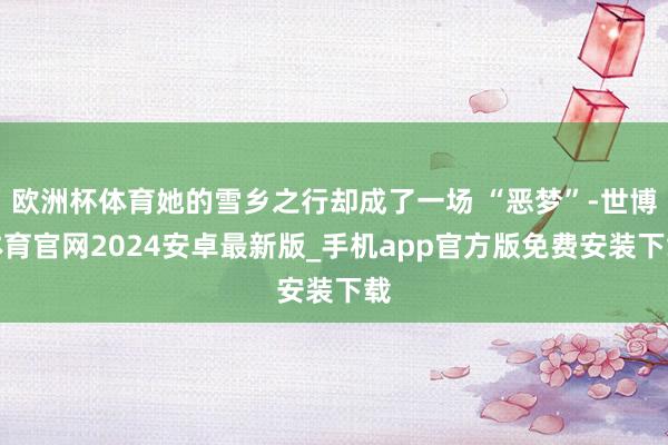 欧洲杯体育她的雪乡之行却成了一场 “恶梦”-世博体育官网2024安卓最新版_手机app官方版免费安装下载