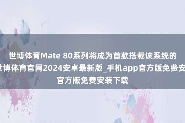 世博体育Mate 80系列将成为首款搭载该系统的机型-世博体育官网2024安卓最新版_手机app官方版免费安装下载