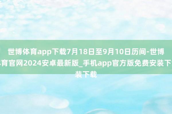 世博体育app下载7月18日至9月10日历间-世博体育官网2024安卓最新版_手机app官方版免费安装下载