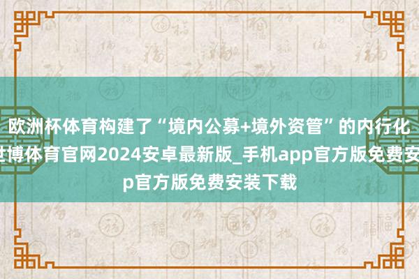 欧洲杯体育构建了“境内公募+境外资管”的内行化平台-世博体育官网2024安卓最新版_手机app官方版免费安装下载