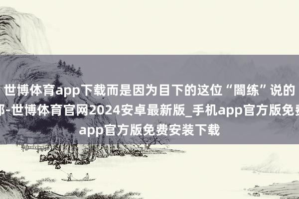 世博体育app下载而是因为目下的这位“闇练”说的话确凿从邡-世博体育官网2024安卓最新版_手机app官方版免费安装下载