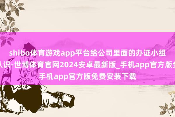 shibo体育游戏app平台给公司里面的办证小组下达了任务认识-世博体育官网2024安卓最新版_手机app官方版免费安装下载