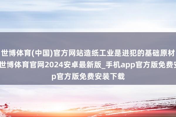 世博体育(中国)官方网站造纸工业是进犯的基础原材料产业-世博体育官网2024安卓最新版_手机app官方版免费安装下载