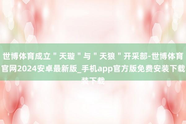 世博体育成立"天璇"与"天狼"开采部-世博体育官网2024安卓最新版_手机app官方版免费安装下载