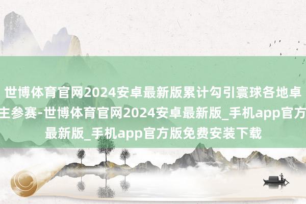 世博体育官网2024安卓最新版累计勾引寰球各地卓著160万东说念主参赛-世博体育官网2024安卓最新版_手机app官方版免费安装下载