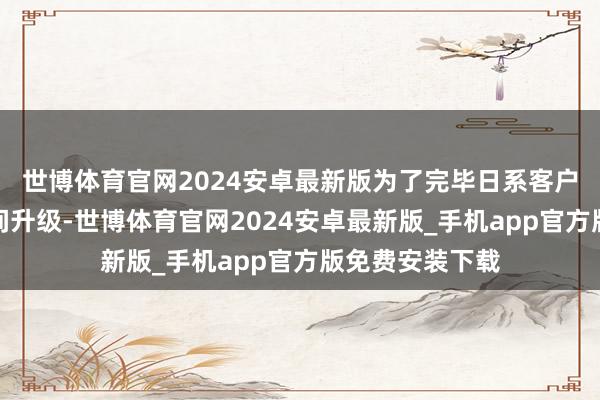 世博体育官网2024安卓最新版为了完毕日系客户冲突与冷卷期间升级-世博体育官网2024安卓最新版_手机app官方版免费安装下载