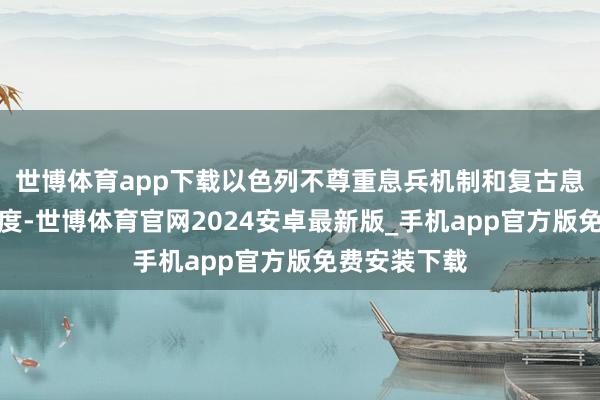 世博体育app下载以色列不尊重息兵机制和复古息兵条约的国度-世博体育官网2024安卓最新版_手机app官方版免费安装下载
