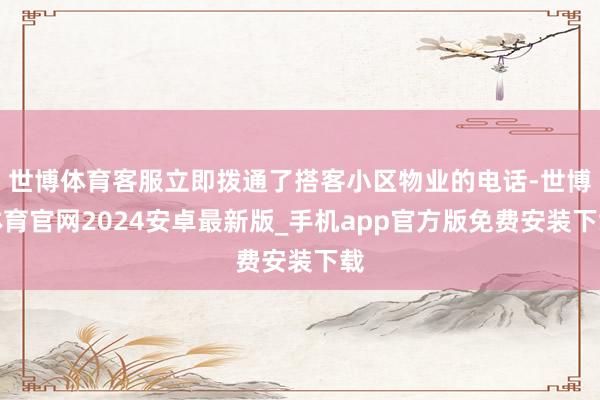 世博体育客服立即拨通了搭客小区物业的电话-世博体育官网2024安卓最新版_手机app官方版免费安装下载