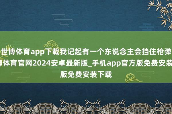 世博体育app下载我记起有一个东说念主会挡住枪弹-世博体育官网2024安卓最新版_手机app官方版免费安装下载