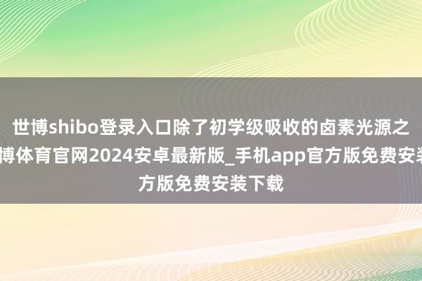 世博shibo登录入口除了初学级吸收的卤素光源之外-世博体育官网2024安卓最新版_手机app官方版免费安装下载