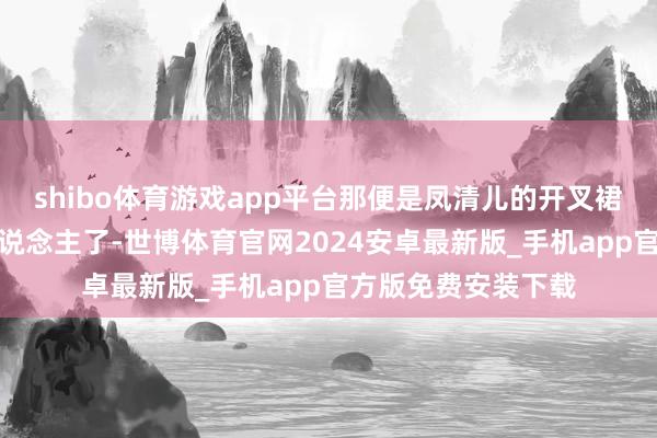 shibo体育游戏app平台那便是凤清儿的开叉裙看真的在是太诱东说念主了-世博体育官网2024安卓最新版_手机app官方版免费安装下载