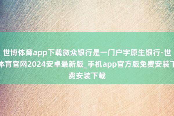 世博体育app下载微众银行是一门户字原生银行-世博体育官网2024安卓最新版_手机app官方版免费安装下载