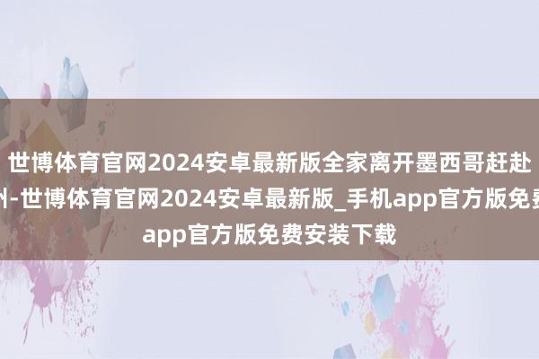 世博体育官网2024安卓最新版全家离开墨西哥赶赴德克萨斯州-世博体育官网2024安卓最新版_手机app官方版免费安装下载