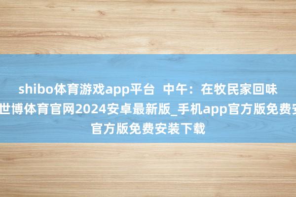 shibo体育游戏app平台  中午:在牧民家回味手把肉-世博体育官网2024安卓最新版_手机app官方版免费安装下载