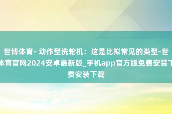 世博体育- 动作型洗轮机:这是比拟常见的类型-世博体育官网2024安卓最新版_手机app官方版免费安装下载