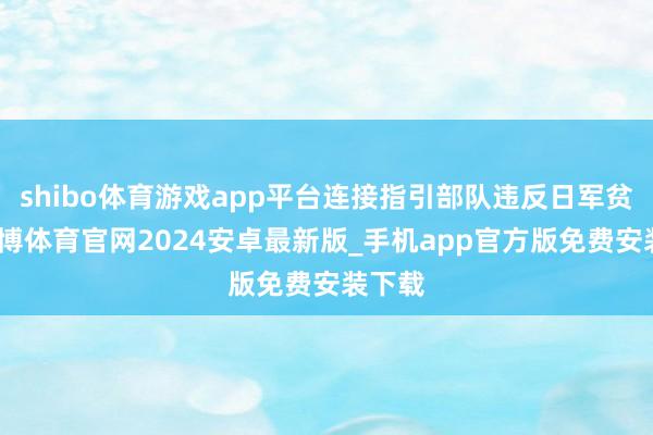 shibo体育游戏app平台连接指引部队违反日军贫苦-世博体育官网2024安卓最新版_手机app官方版免费安装下载