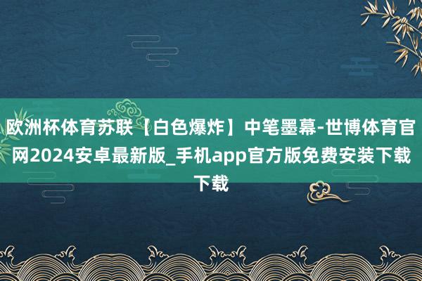 欧洲杯体育苏联【白色爆炸】中笔墨幕-世博体育官网2024安卓最新版_手机app官方版免费安装下载