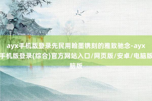 ayx手机版登录先民用翰墨镌刻的雅致驰念-ayx手机版登录(