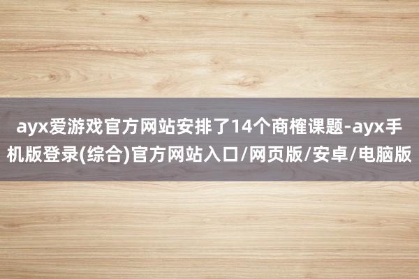 ayx爱游戏官方网站安排了14个商榷课题-ayx手机版登录(