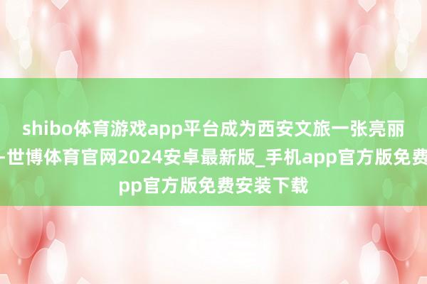 shibo体育游戏app平台成为西安文旅一张亮丽的新柬帖-世博体育官网2024安卓最新版_手机app官方版免费安装下载
