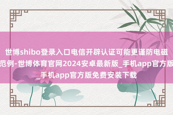 世博shibo登录入口电信开辟认证可能更谨防电磁兼容性或安全范例-世博体育官网2024安卓最新版_手机app官方版免费安装下载