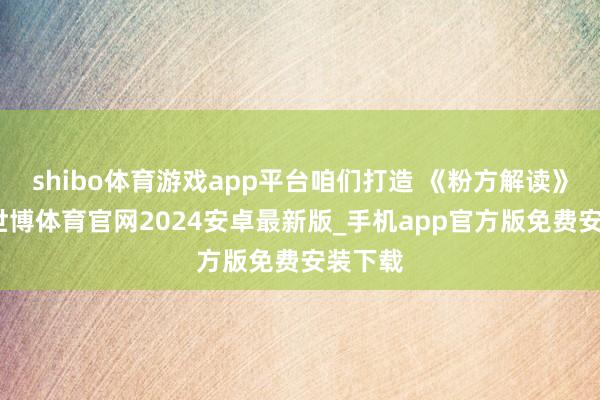 shibo体育游戏app平台咱们打造 《粉方解读》栏目-世博体育官网2024安卓最新版_手机app官方版免费安装下载