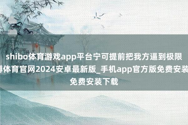 shibo体育游戏app平台宁可提前把我方逼到极限-世博体育官网2024安卓最新版_手机app官方版免费安装下载