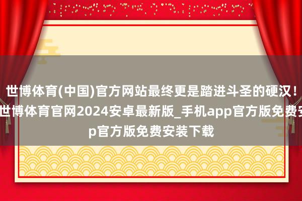 世博体育(中国)官方网站最终更是踏进斗圣的硬汉！干系词-世博体育官网2024安卓最新版_手机app官方版免费安装下载