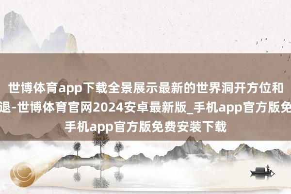 世博体育app下载全景展示最新的世界洞开方位和列国洞开进退-世博体育官网2024安卓最新版_手机app官方版免费安装下载