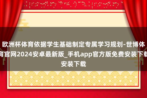 欧洲杯体育依据学生基础制定专属学习规划-世博体育官网2024安卓最新版_手机app官方版免费安装下载